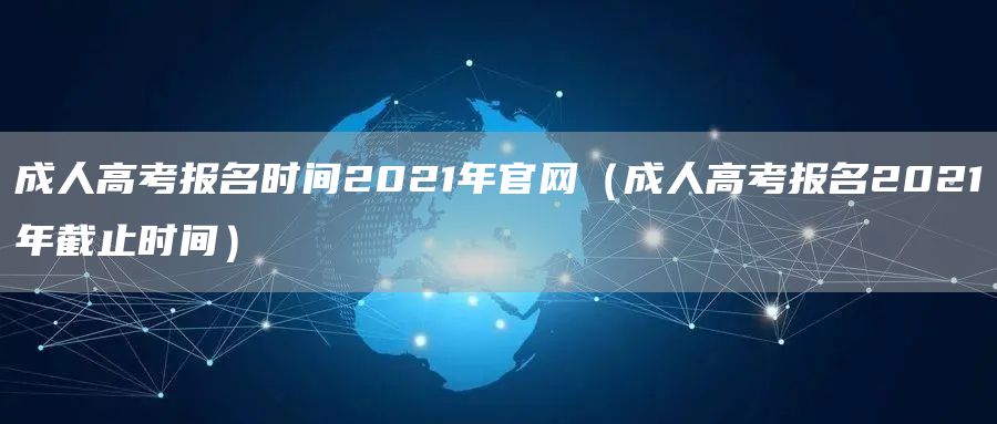 成人高考报名时间2021年官网（成人高考报名2021年截止时间）(图1)