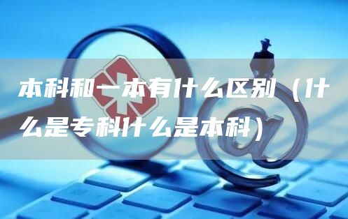 本科和一本有什么区别（什么是专科什么是本科）