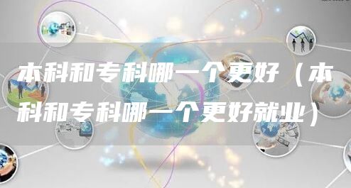 本科和专科哪一个更好（本科和专科哪一个更好就业）