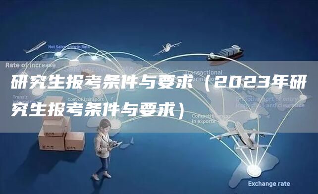 研究生报考条件与要求（2023年研究生报考条件与要求）(图1)