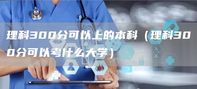 理科300分可以上的本科（理科300分可以考什么大学）