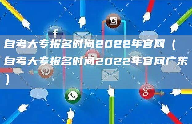 自考大专报名时间2022年官网（自考大专报名时间2022年官网广东）