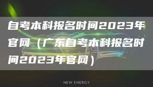 自考本科报名时间2023年官网（广东自考本科报名时间2023年官网）