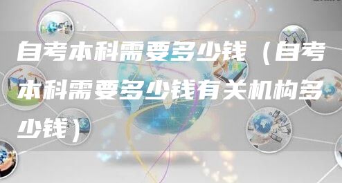 自考本科需要多少钱（自考本科需要多少钱有关机构多少钱）(图1)