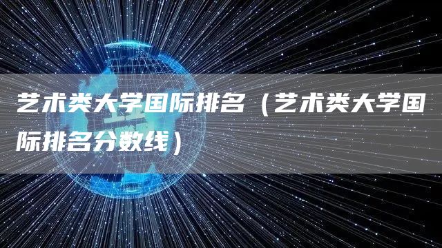 艺术类大学国际排名（艺术类大学国际排名分数线）