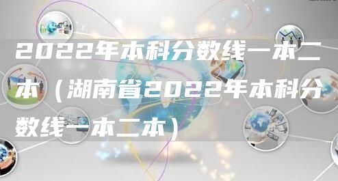 2022年本科分数线一本二本（湖南省2022年本科分数线一本二本）