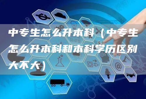 中专生怎么升本科（中专生怎么升本科和本科学历区别大不大）(图1)