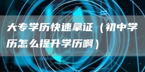 大专学历快速拿证（初中学历怎么提升学历啊）(图1)