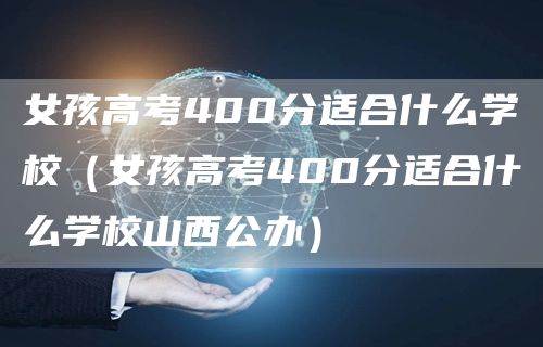 女孩高考400分适合什么学校（女孩高考400分适合什么学校山西公办）(图1)