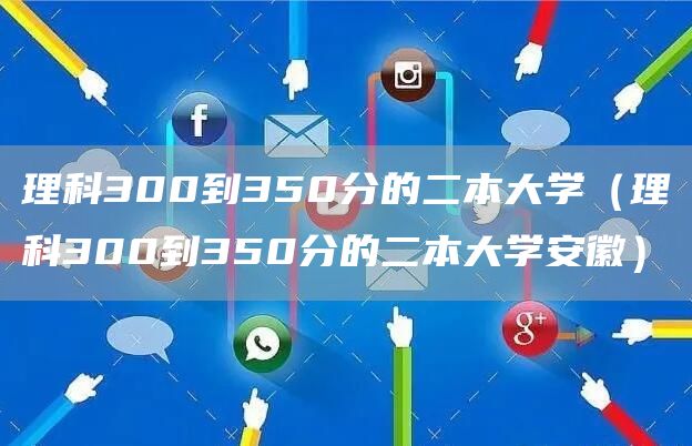 理科300到350分的二本大学（理科300到350分的二本大学安徽）