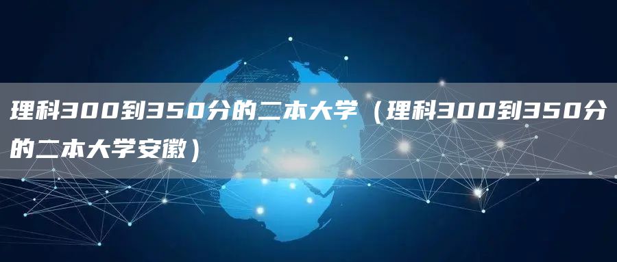 理科300到350分的二本大学（理科300到350分的二本大学安徽）(图1)