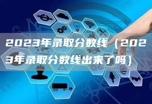 2023年录取分数线（2023年录取分数线出来了吗）(图1)