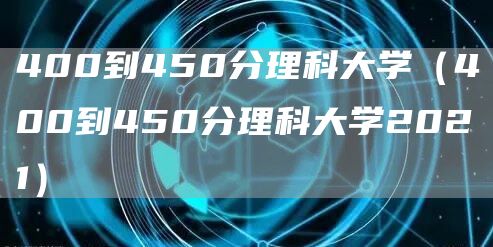 400到450分理科大学（400到450分理科大学2021）