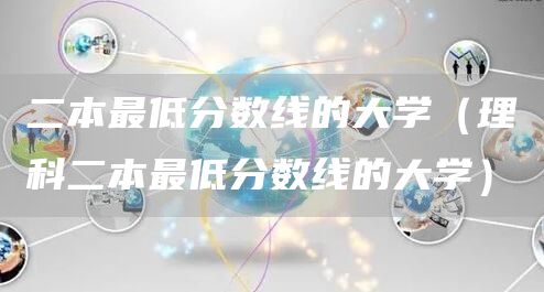 二本最低分数线的大学（理科二本最低分数线的大学）