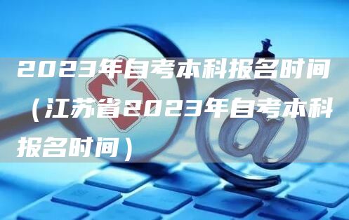 2023年自考本科报名时间（江苏省2023年自考本科报名时间）(图1)