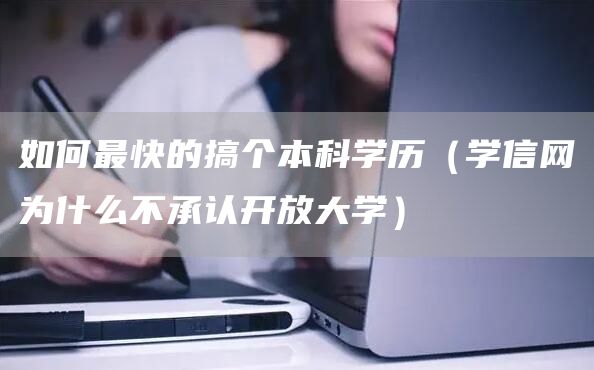 如何最快的搞个本科学历（学信网为什么不承认开放大学）