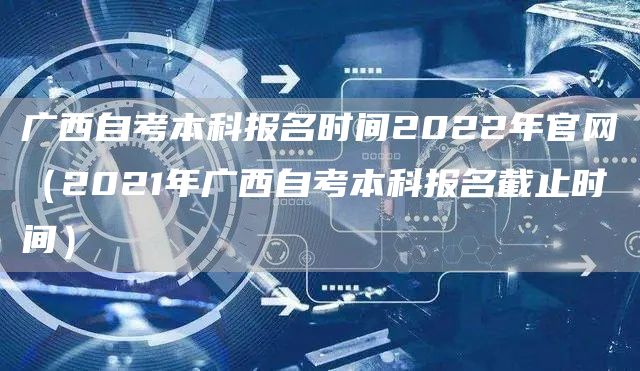 广西自考本科报名时间2022年官网（2021年广西自考本科报名截止时间）(图1)