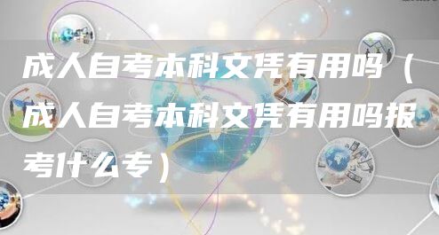 成人自考本科文凭有用吗（成人自考本科文凭有用吗报考什么专）(图1)