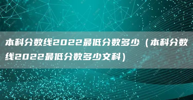 本科分数线2022最低分数多少（本科分数线2022最低分数多少文科）