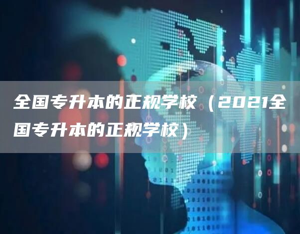 全国专升本的正规学校（2021全国专升本的正规学校）(图1)