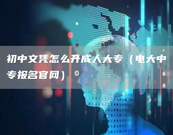 初中文凭怎么升成人大专（电大中专报名官网）(图1)