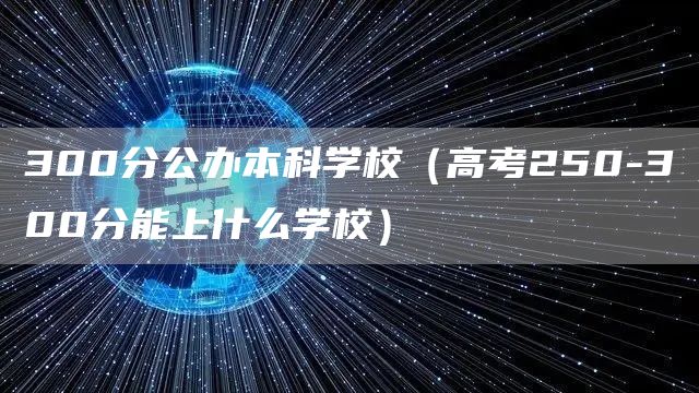 300分公办本科学校（高考250-300分能上什么学校）