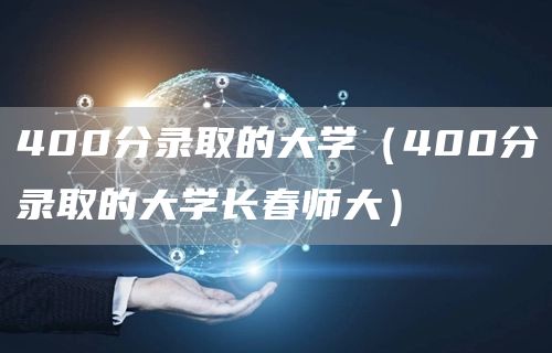 400分录取的大学（400分录取的大学长春师大）