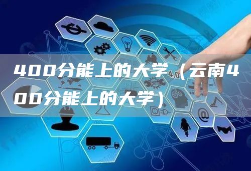 400分能上的大学（云南400分能上的大学）(图1)