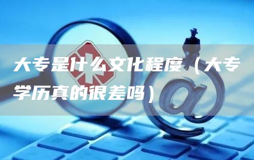 大专是什么文化程度（大专学历真的很差吗）(图1)