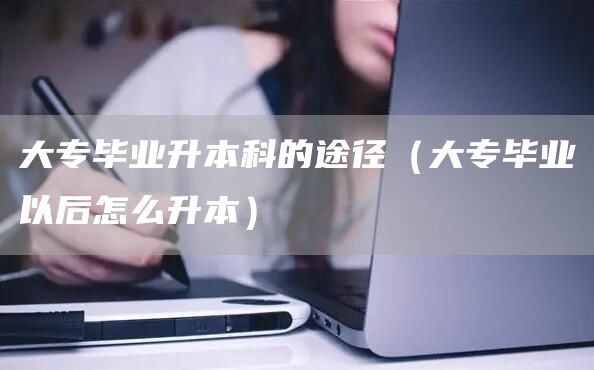 大专毕业升本科的途径（大专毕业以后怎么升本）(图1)