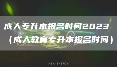 成人专升本报名时间2023（成人教育专升本报名时间）(图1)