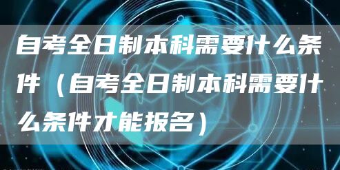 自考全日制本科需要什么条件（自考全日制本科需要什么条件才能报名）(图1)