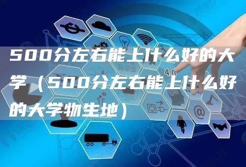 500分左右能上什么好的大学（500分左右能上什么好的大学物生地）(图1)