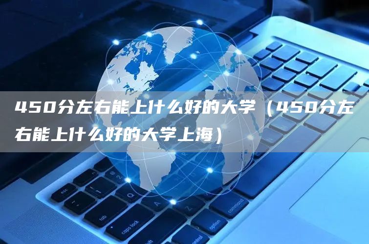 450分左右能上什么好的大学（450分左右能上什么好的大学上海）