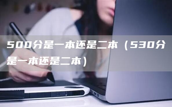 500分是一本还是二本（530分是一本还是二本）(图1)