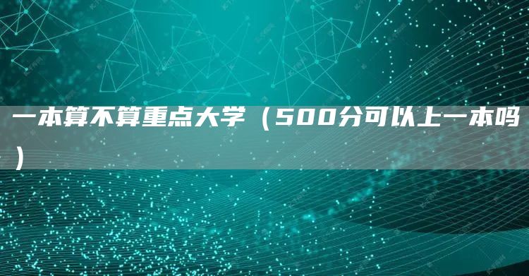 一本算不算重点大学（500分可以上一本吗）