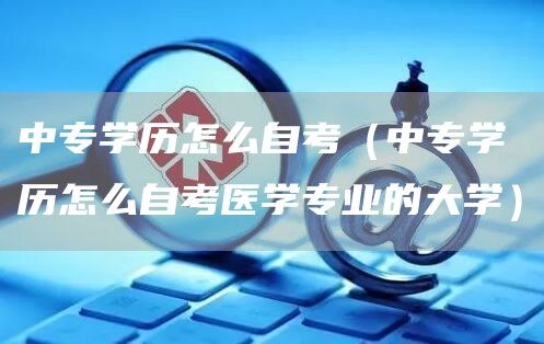 中专学历怎么自考（中专学历怎么自考医学专业的大学）