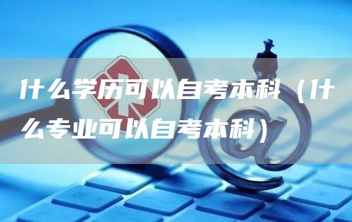 什么学历可以自考本科（什么专业可以自考本科）