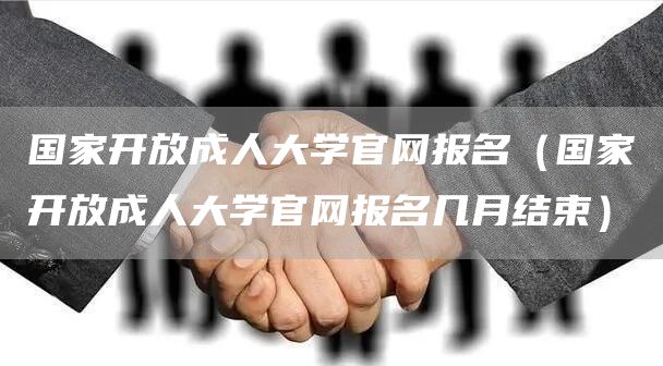 国家开放成人大学官网报名（国家开放成人大学官网报名几月结束）