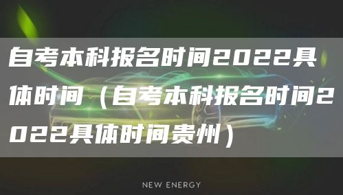 自考本科报名时间2022具体时间（自考本科报名时间2022具体时间贵州）