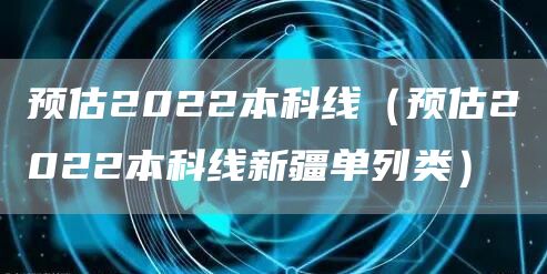 预估2022本科线（预估2022本科线新疆单列类）