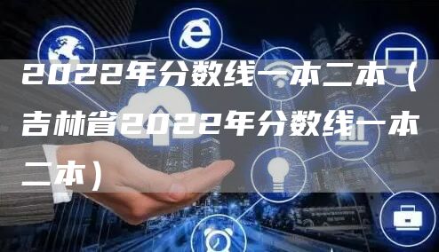 2022年分数线一本二本（吉林省2022年分数线一本二本）(图1)