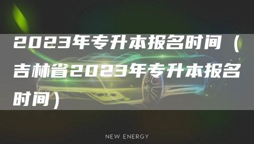 2023年专升本报名时间（吉林省2023年专升本报名时间）