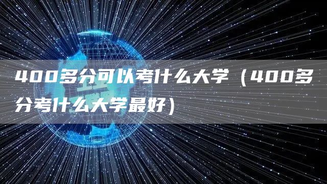 400多分可以考什么大学（400多分考什么大学最好）(图1)