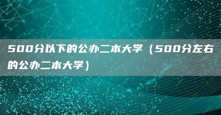 500分以下的公办二本大学（500分左右的公办二本大学）(图1)