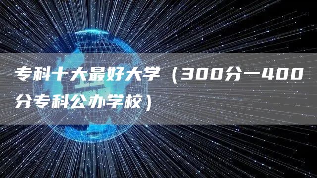 专科十大最好大学（300分一400分专科公办学校）(图1)