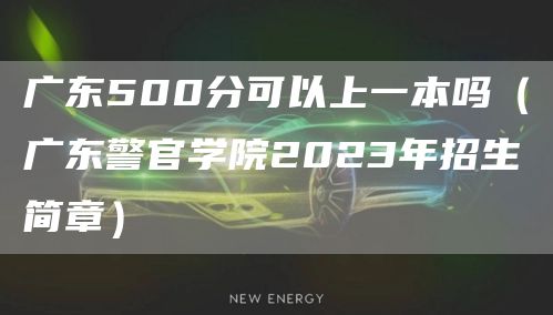 广东500分可以上一本吗（广东警官学院2023年招生简章）