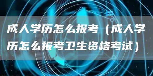 成人学历怎么报考（成人学历怎么报考卫生资格考试）(图1)