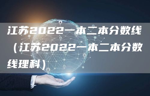 江苏2022一本二本分数线（江苏2022一本二本分数线理科）(图1)