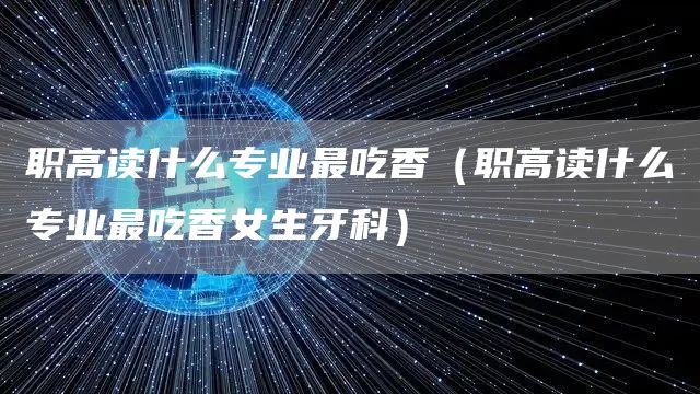 职高读什么专业最吃香（职高读什么专业最吃香女生牙科）(图1)